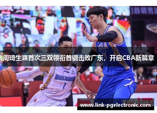 周琦生涯首次三双领衔首钢击败广东，开启CBA新篇章
