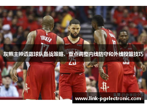 灰熊主帅透露球队备战策略，重点调整内线防守和外线投篮技巧