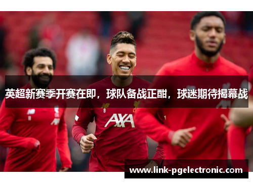 英超新赛季开赛在即，球队备战正酣，球迷期待揭幕战