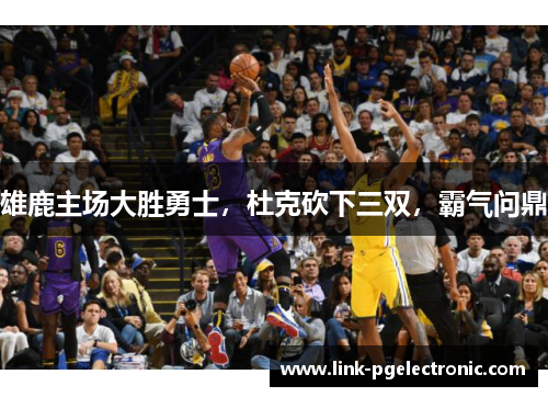 雄鹿主场大胜勇士，杜克砍下三双，霸气问鼎