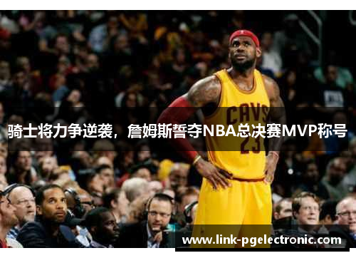 骑士将力争逆袭，詹姆斯誓夺NBA总决赛MVP称号
