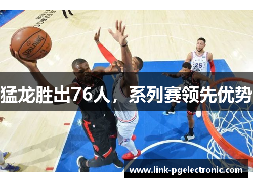 猛龙胜出76人，系列赛领先优势