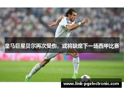 皇马巨星贝尔再次受伤，或将缺席下一场西甲比赛