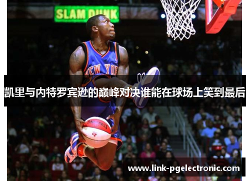 凯里与内特罗宾逊的巅峰对决谁能在球场上笑到最后