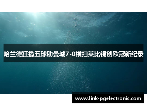哈兰德狂揽五球助曼城7-0横扫莱比锡创欧冠新纪录