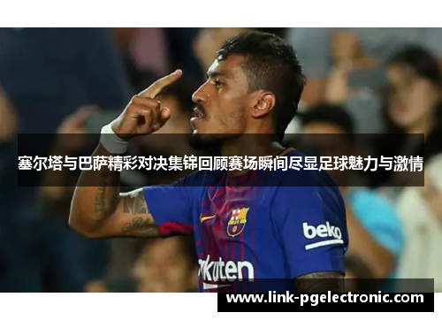 塞尔塔与巴萨精彩对决集锦回顾赛场瞬间尽显足球魅力与激情