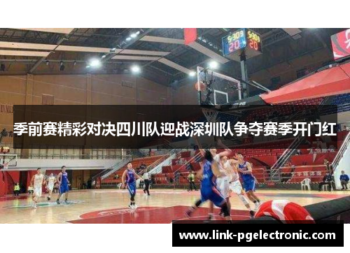 季前赛精彩对决四川队迎战深圳队争夺赛季开门红