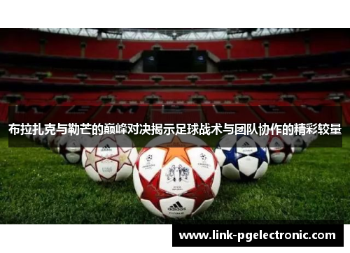 布拉扎克与勒芒的巅峰对决揭示足球战术与团队协作的精彩较量