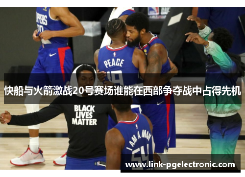 快船与火箭激战20号赛场谁能在西部争夺战中占得先机