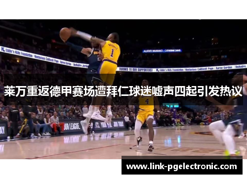 莱万重返德甲赛场遭拜仁球迷嘘声四起引发热议