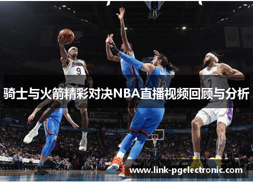 骑士与火箭精彩对决NBA直播视频回顾与分析