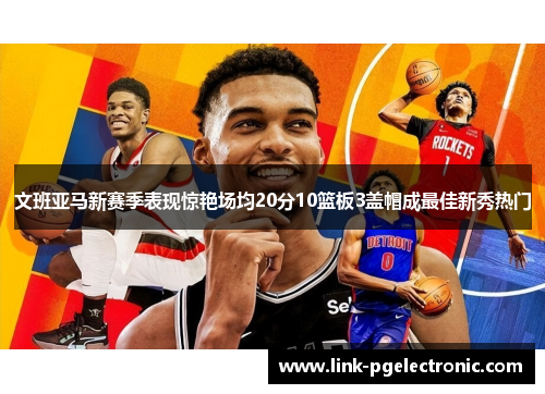 文班亚马新赛季表现惊艳场均20分10篮板3盖帽成最佳新秀热门