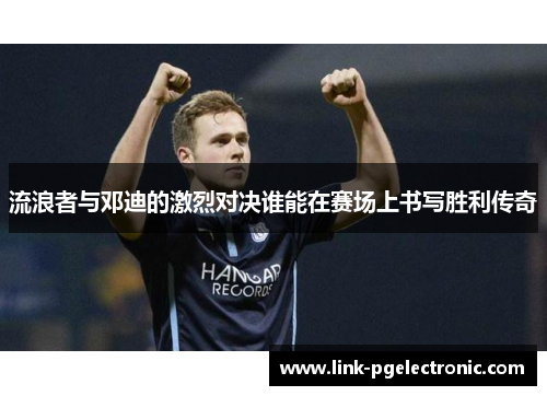 流浪者与邓迪的激烈对决谁能在赛场上书写胜利传奇