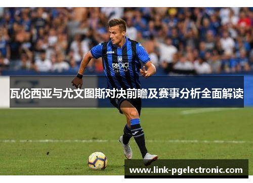 瓦伦西亚与尤文图斯对决前瞻及赛事分析全面解读