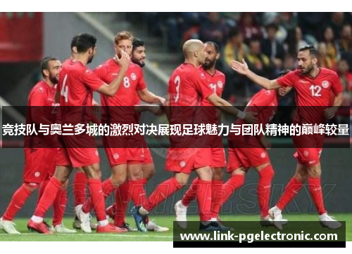 竞技队与奥兰多城的激烈对决展现足球魅力与团队精神的巅峰较量