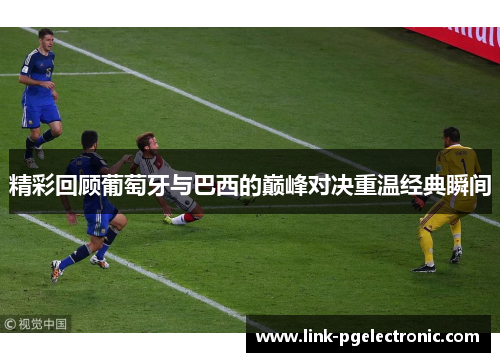 精彩回顾葡萄牙与巴西的巅峰对决重温经典瞬间