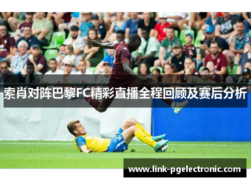 索肖对阵巴黎FC精彩直播全程回顾及赛后分析